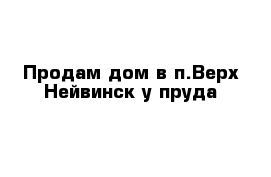 Продам дом в п.Верх-Нейвинск у пруда